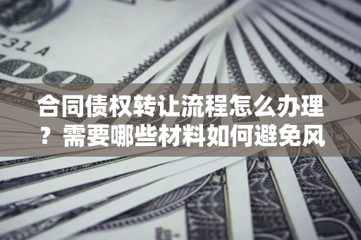 武汉合同债权转让流程怎么办理？需要哪些材料如何避免风险？