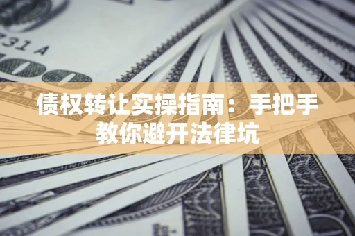 武汉债权转让实操指南：手把手教你避开法律坑