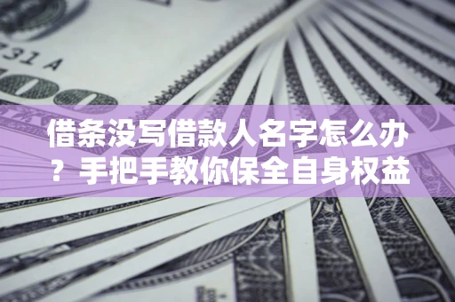 武汉借条没写借款人名字怎么办？手把手教你保全自身权益
