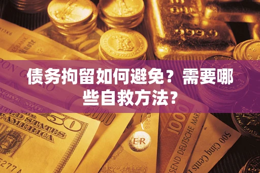 武汉债务拘留如何避免？需要哪些自救方法？