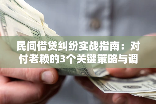 武汉民间借贷纠纷实战指南：对付老赖的3个关键策略与调解盲区解析