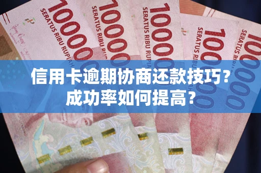 武汉信用卡逾期协商还款技巧？成功率如何提高？