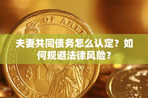 武汉夫妻共同债务怎么认定？如何规避法律风险？