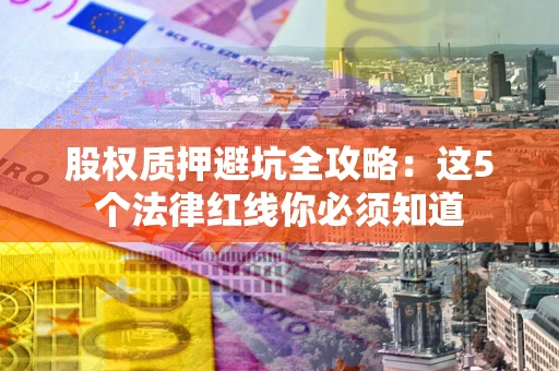 武汉股权质押避坑全攻略：这5个法律红线你必须知道