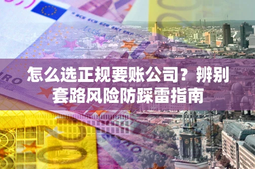 武汉怎么选正规要账公司？辨别套路风险防踩雷指南