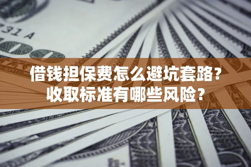 武汉借钱担保费怎么避坑套路?收取标准有哪些风险? 武汉借钱担保费怎么避坑套路?收取标准有哪些风险?