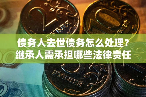 武汉债务人去世债务怎么处理？继承人需承担哪些法律责任？