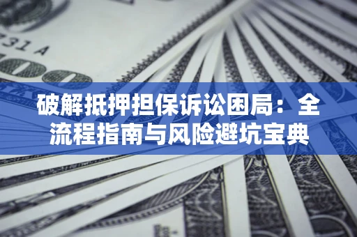武汉破解抵押担保诉讼困局：全流程指南与风险避坑宝典