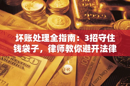 武汉坏账处理全指南：3招守住钱袋子，律师教你避开法律雷区