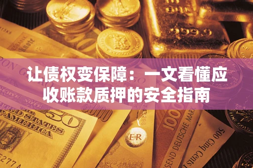 武汉让债权变保障：一文看懂应收账款质押的安全指南