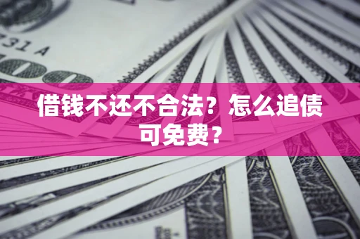 武汉借钱不还不合法？怎么追债可免费？