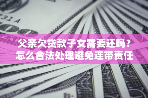 武汉父亲欠贷款子女需要还吗？怎么合法处理避免连带责任？