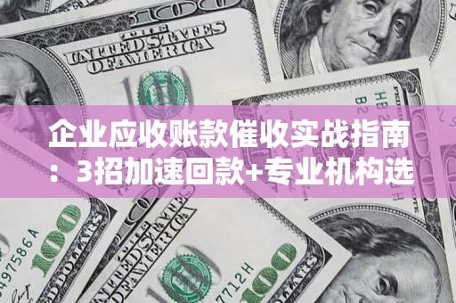 武汉企业应收账款催收实战指南：3招加速回款+专业机构选择避坑