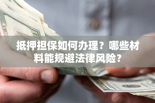 武汉抵押担保如何办理？哪些材料能规避法律风险？