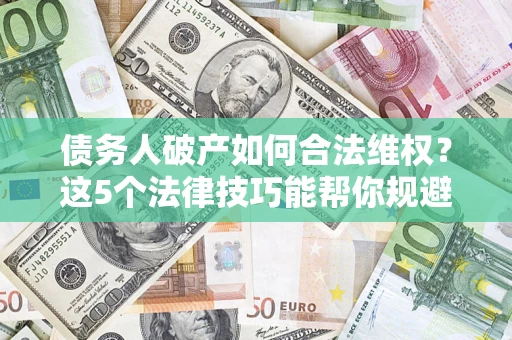 武汉债务人破产如何合法维权？这5个法律技巧能帮你规避风险