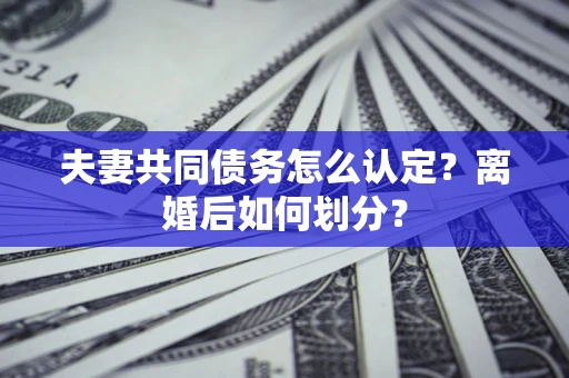 武汉夫妻共同债务怎么认定？离婚后如何划分？