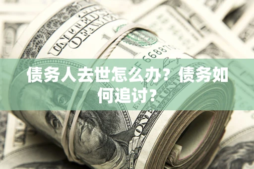 武汉债务人去世怎么办？债务如何追讨？