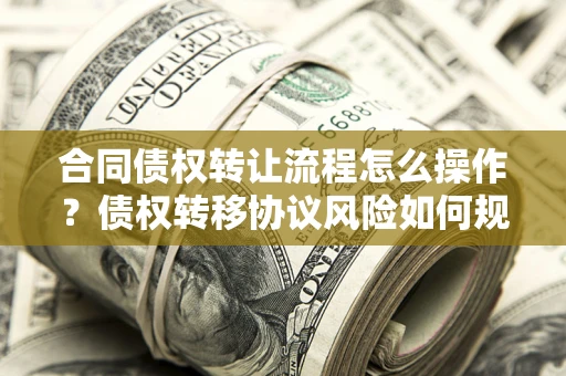 武汉合同债权转让流程怎么操作？债权转移协议风险如何规避？