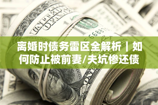武汉离婚时债务雷区全解析｜如何防止被前妻/夫坑惨还债？