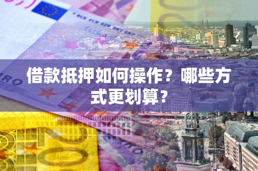 武汉借款抵押如何操作？哪些方式更划算？