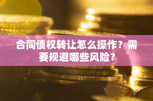武汉合同债权转让怎么操作？需要规避哪些风险？