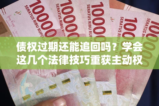 武汉债权过期还能追回吗？学会这几个法律技巧重获主动权