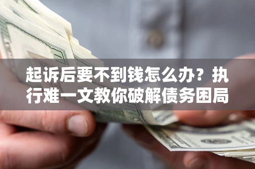 武汉起诉后要不到钱怎么办？执行难一文教你破解债务困局