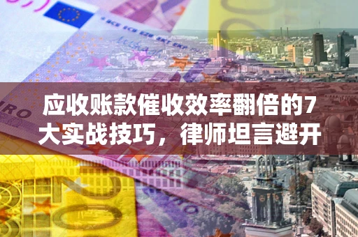 武汉应收账款催收效率翻倍的7大实战技巧，律师坦言避开这些法律雷区最关键