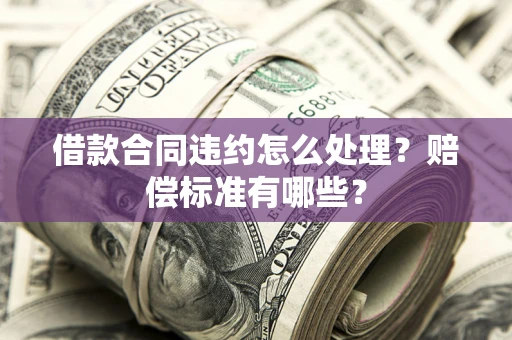 武汉借款合同违约怎么处理？赔偿标准有哪些？