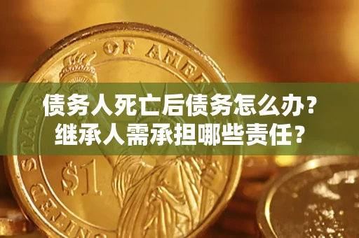 武汉债务人死亡后债务怎么办？继承人需承担哪些责任？