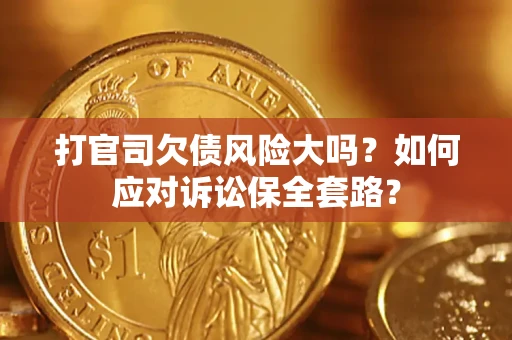 武汉打官司欠债风险大吗？如何应对诉讼保全套路？