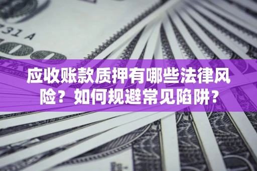 武汉应收账款质押有哪些法律风险？如何规避常见陷阱？