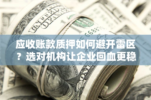 武汉应收账款质押如何避开雷区？选对机构让企业回血更稳