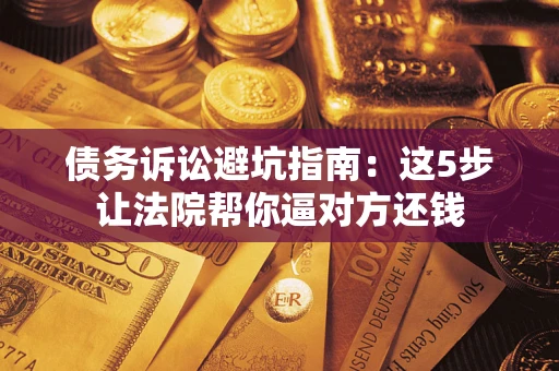 武汉债务诉讼避坑指南：这5步让法院帮你逼对方还钱