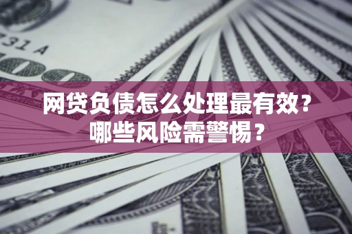 武汉网贷负债怎么处理最有效？哪些风险需警惕？