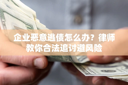 武汉企业恶意逃债怎么办？律师教你合法追讨避风险