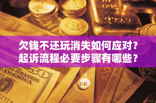武汉欠钱不还玩消失如何应对？起诉流程必要步骤有哪些？