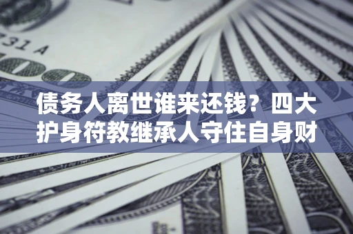 武汉债务人离世谁来还钱？四大护身符教继承人守住自身财产