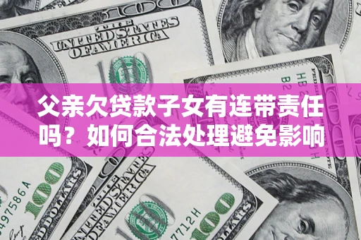 武汉父亲欠贷款子女有连带责任吗？如何合法处理避免影响？