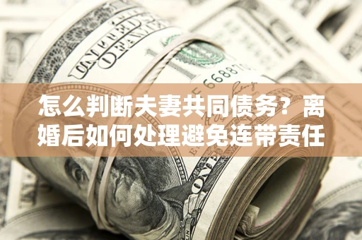 武汉怎么判断夫妻共同债务？离婚后如何处理避免连带责任？
