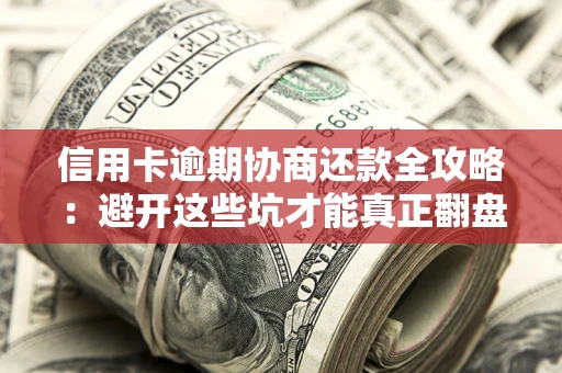 武汉信用卡逾期协商还款全攻略：避开这些坑才能真正翻盘